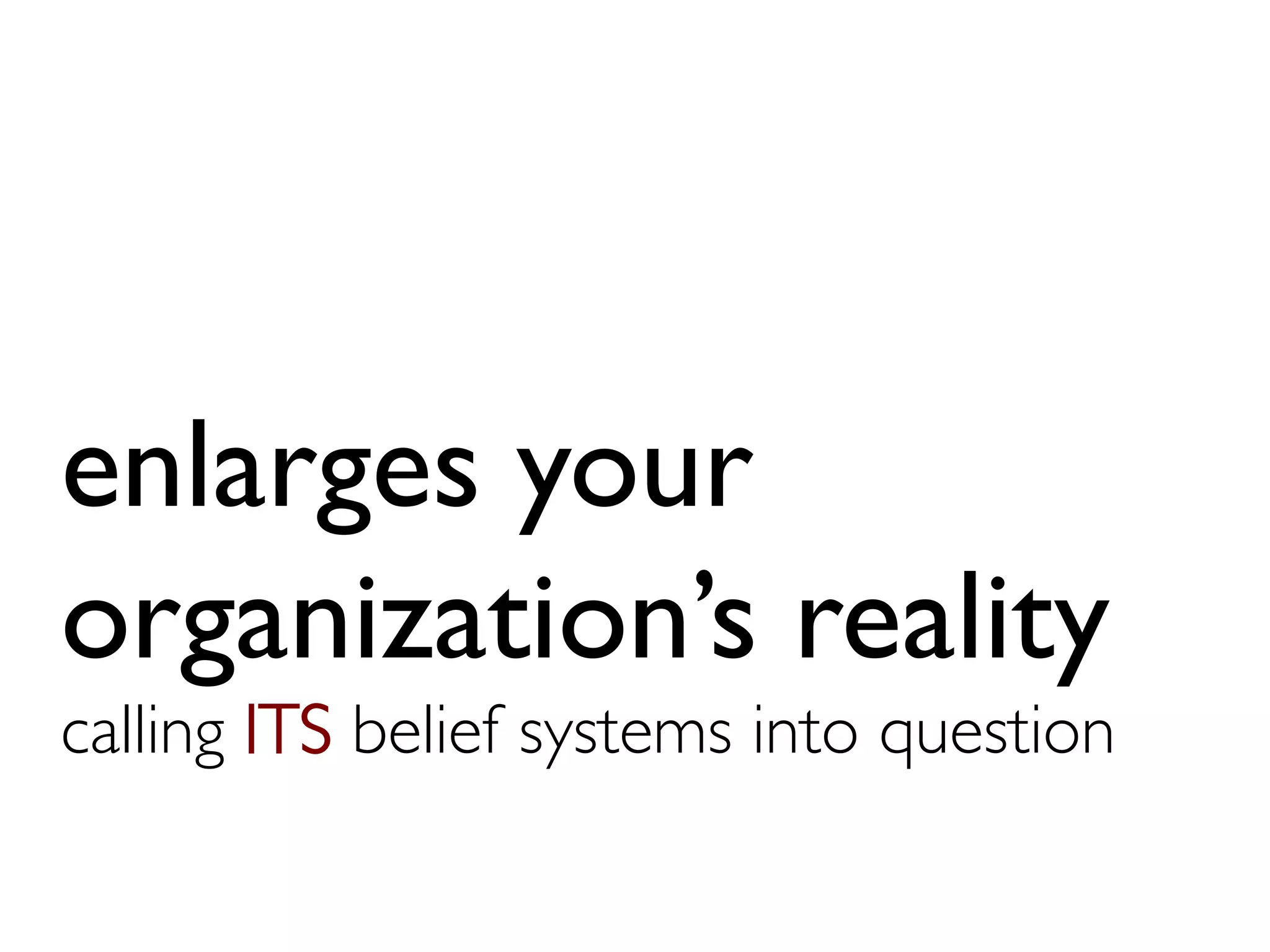 enlarges your
organization’s reality
calling ITS belief systems into question	

 
