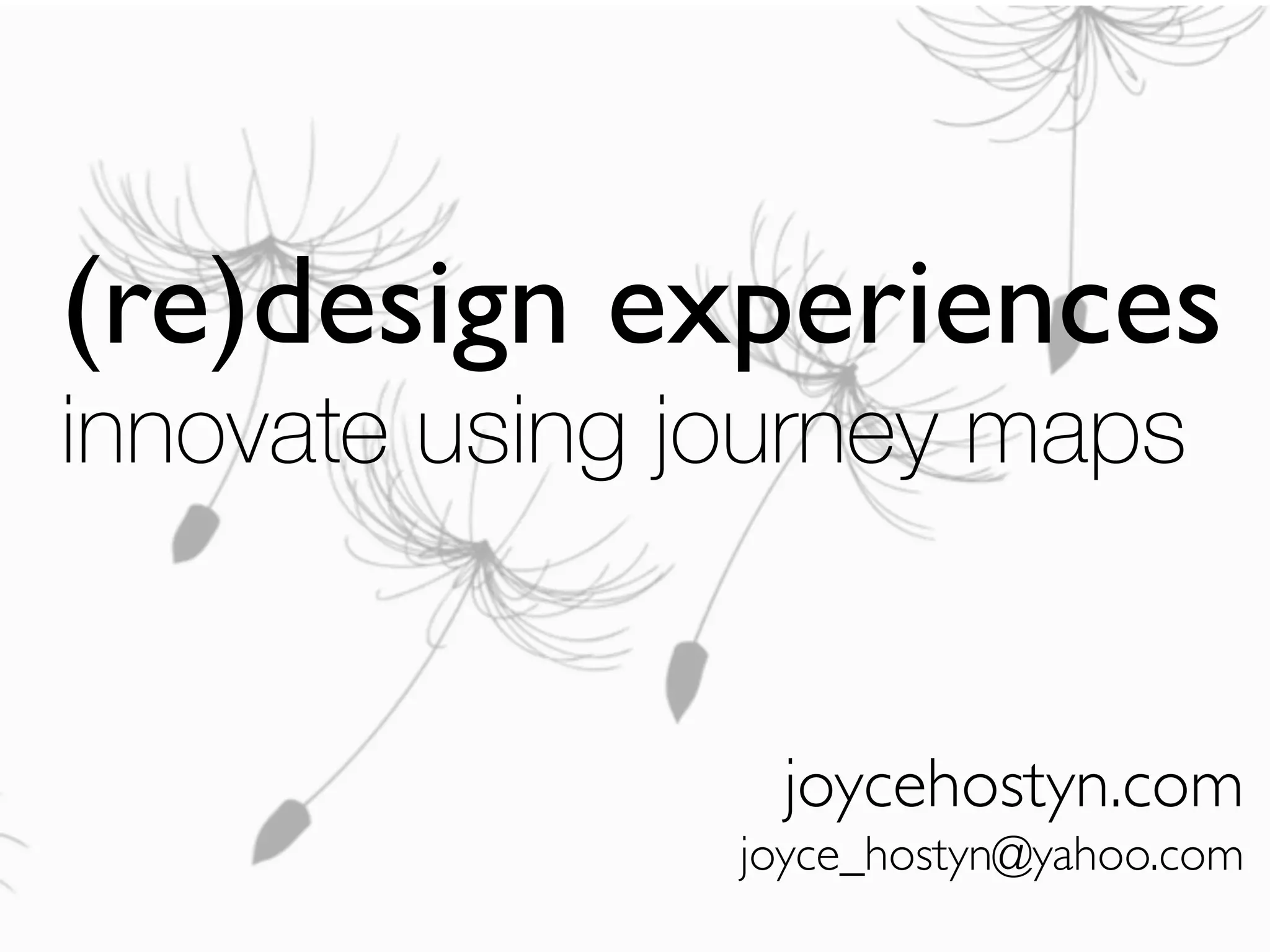 (re)design experiences
innovate using journey maps
	

	

	

joycehostyn.com	

joyce_hostyn@yahoo.com	

 