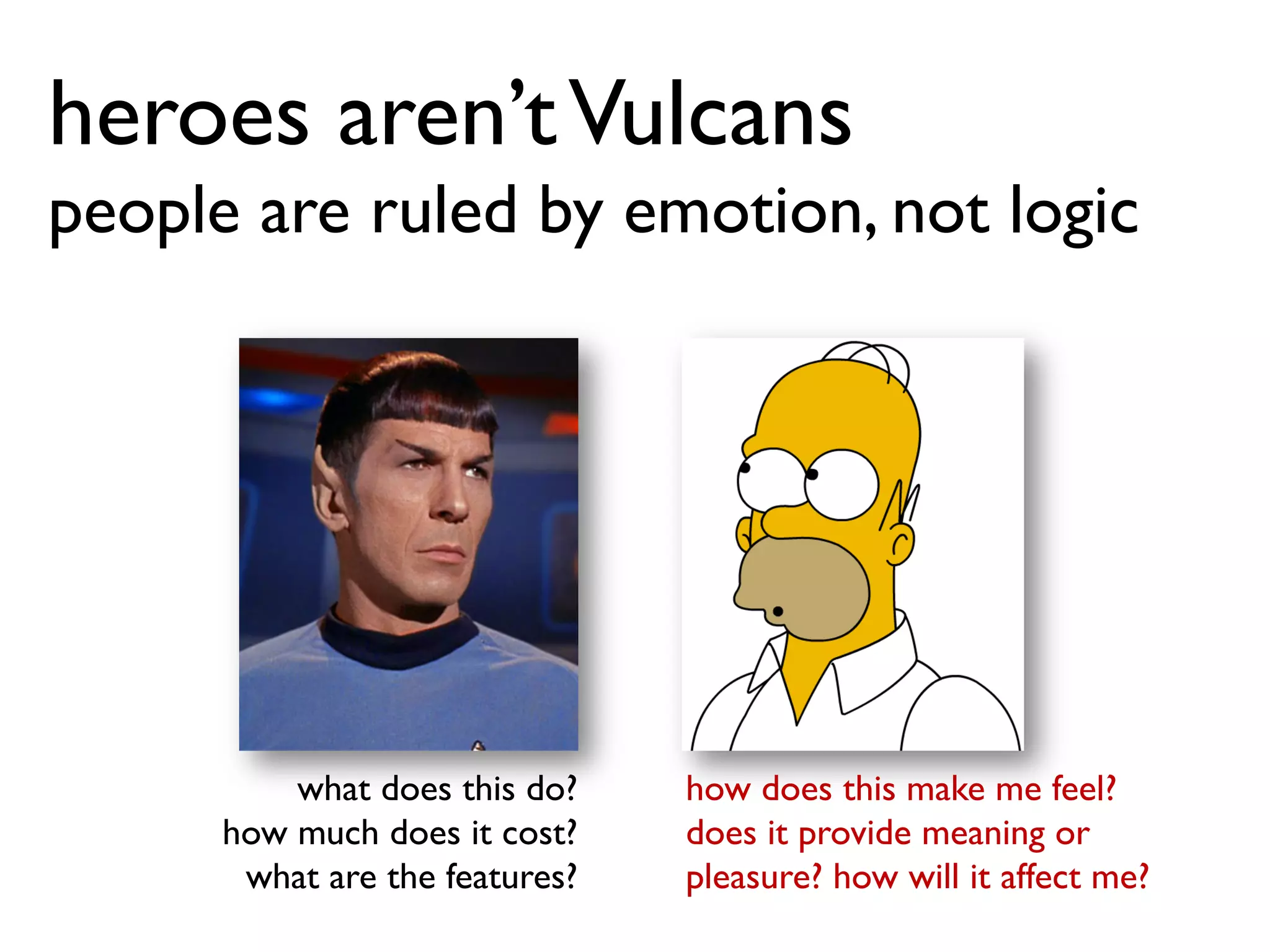 heroes aren’tVulcans
people are ruled by emotion, not logic
what does this do?
how much does it cost?
what are the features?
how does this make me feel?
does it provide meaning or
pleasure? how will it affect me?
 
