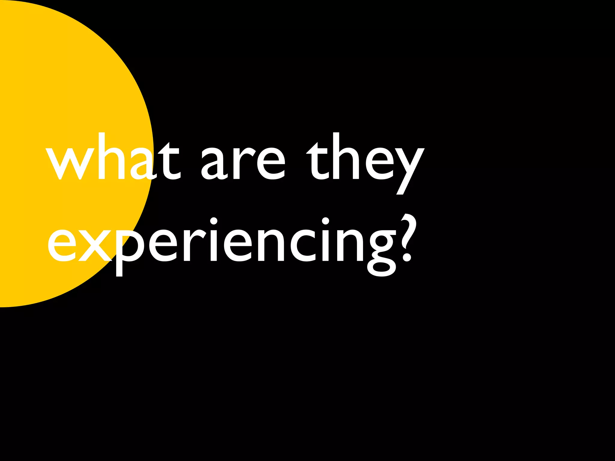 what are they
experiencing?
 