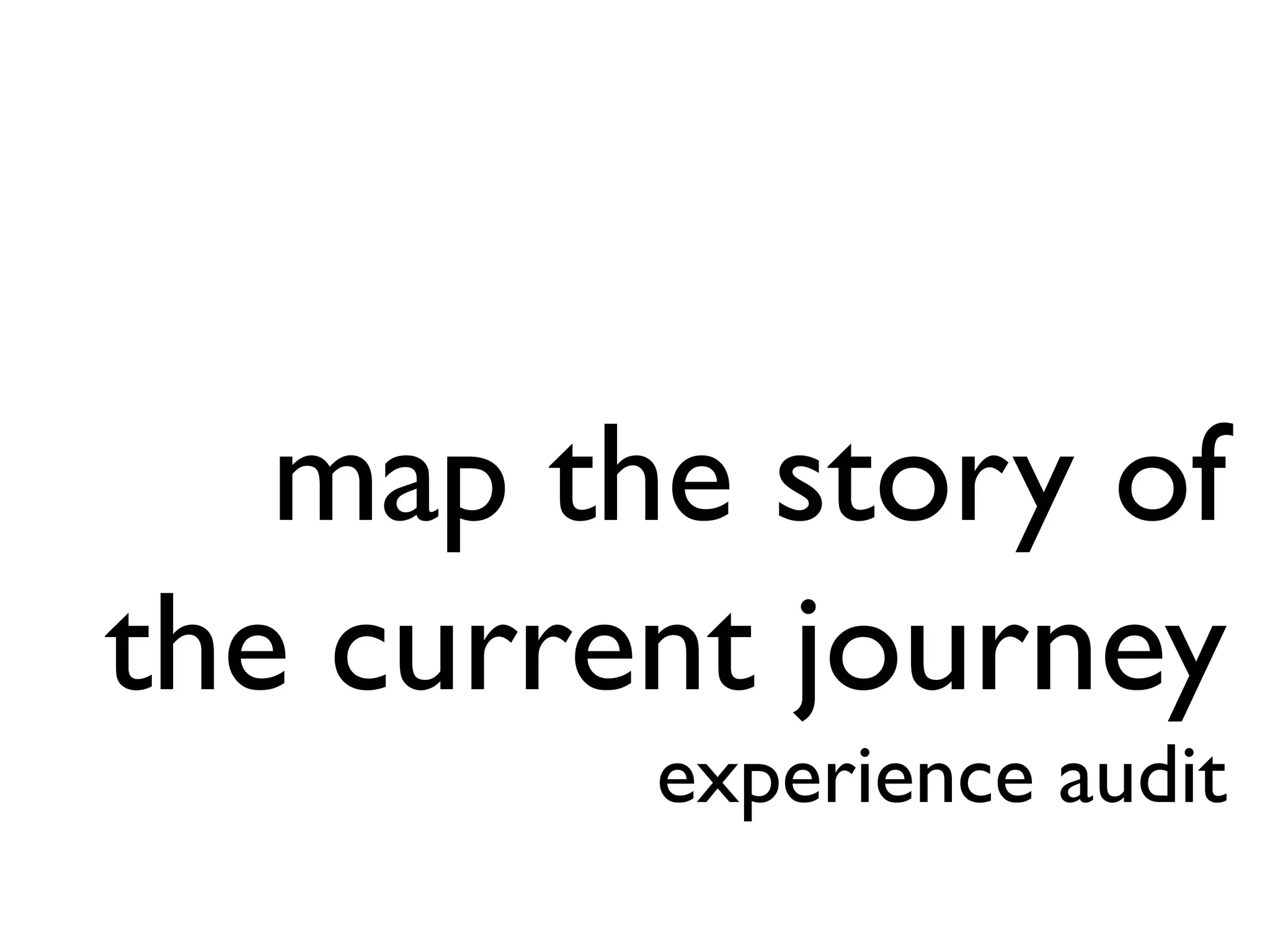 map the story of
the current journey
experience audit
 