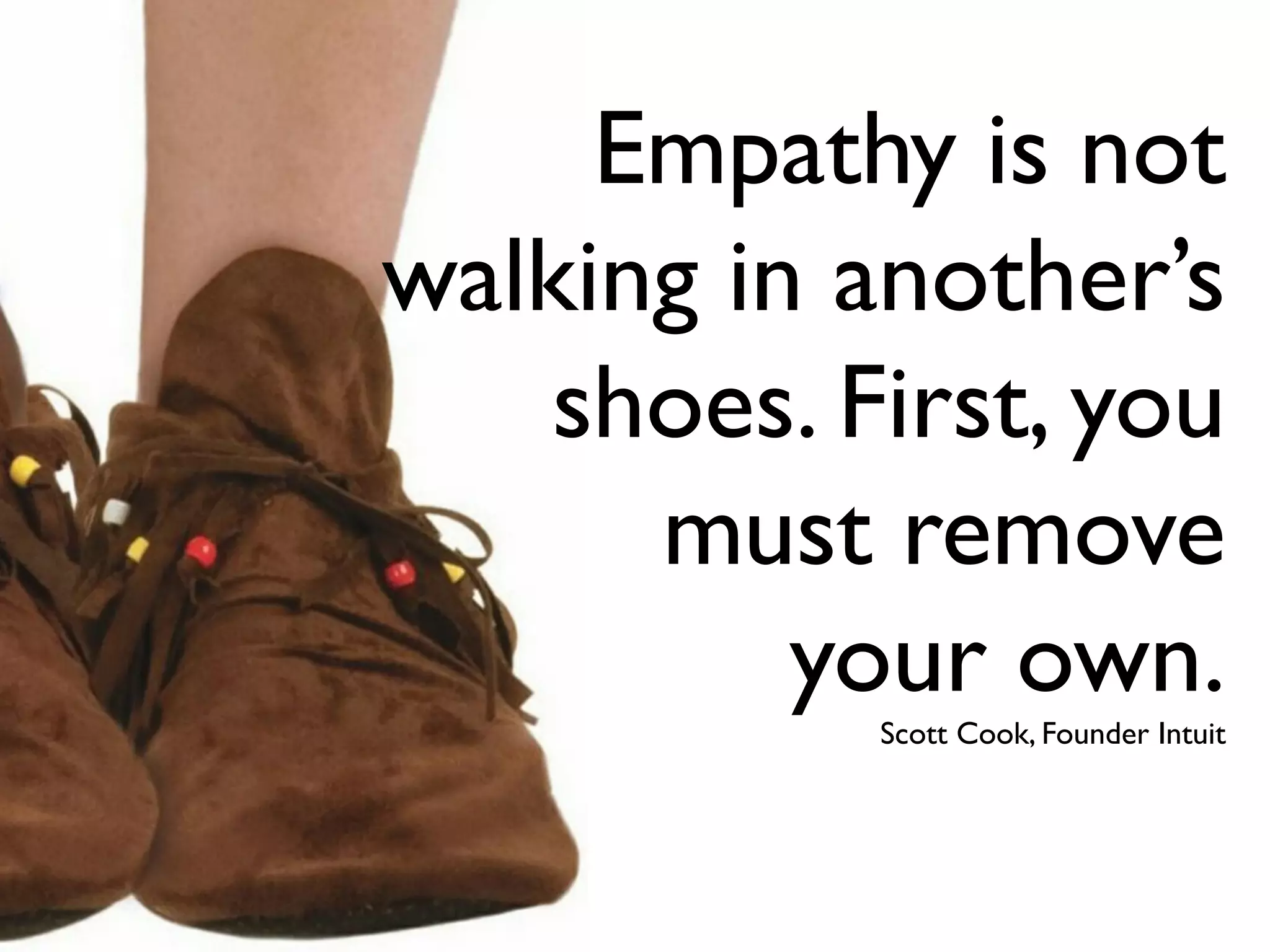 Empathy is not
walking in another’s
shoes. First, you
must remove
your own.
Scott Cook, Founder Intuit
 