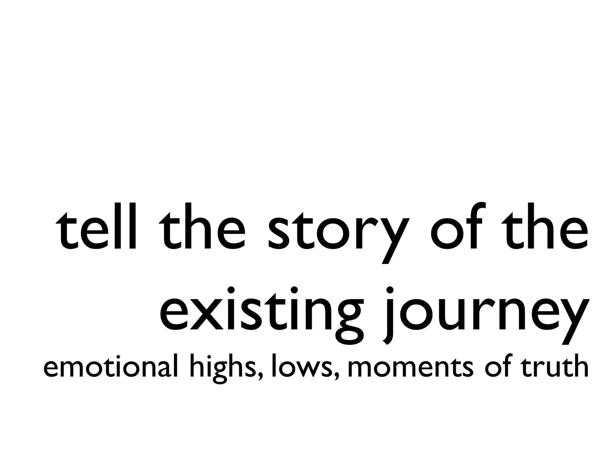 tell the story of the
existing journey
emotional highs, lows, moments of truth
 
