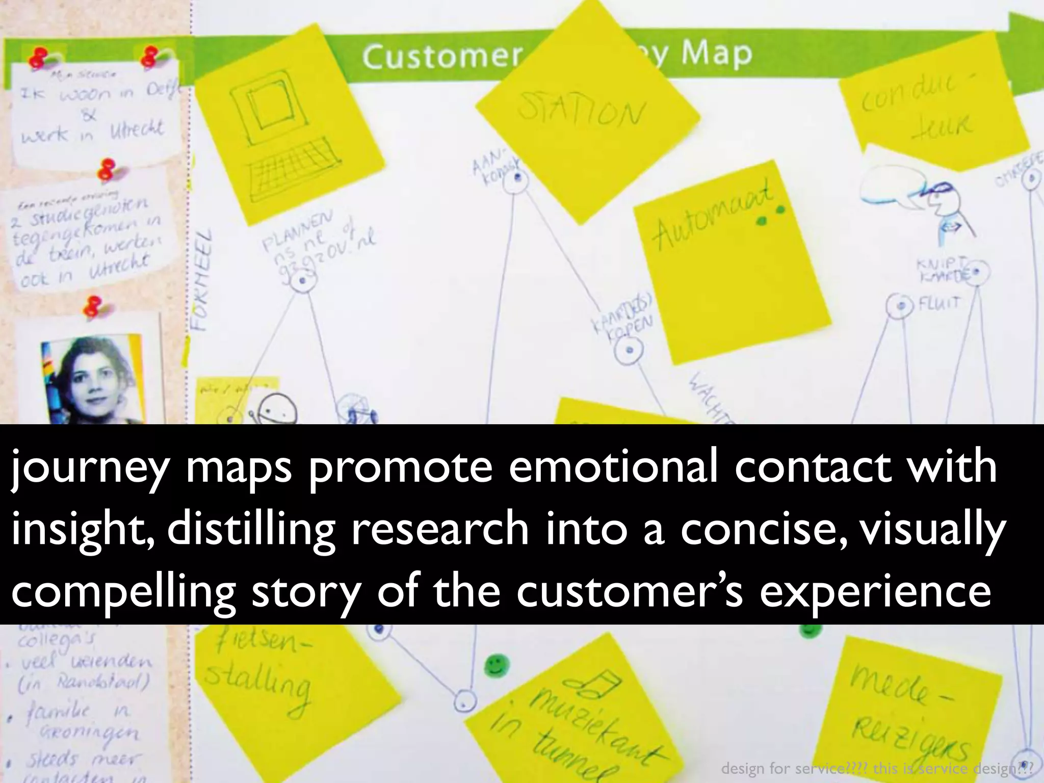 design for service???? this is service design???
journey maps promote emotional contact with
insight, distilling research into a concise, visually
compelling story of the customer’s experience
 