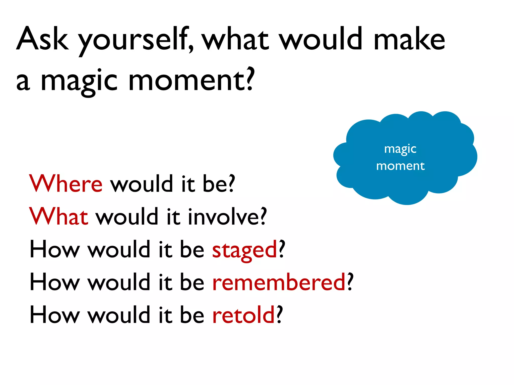 Ask yourself, what would make
a magic moment?
Where would it be?
What would it involve?
How would it be staged?
How would it be remembered?
How would it be retold?
magic
moment
 