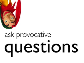 ask provocative	

questions
 