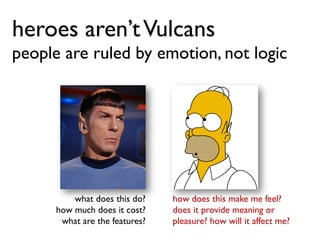 heroes aren’tVulcans
people are ruled by emotion, not logic
what does this do?
how much does it cost?
what are the features?
how does this make me feel?
does it provide meaning or
pleasure? how will it affect me?
 