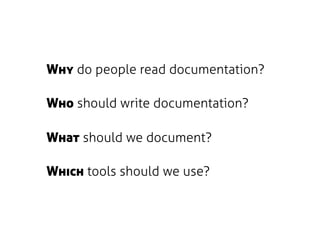 Why do people read documentation?

Who should write documentation?

What should we document?

Which tools should we use?
 