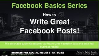 The actionable guide that teaches you how to write Facebook posts that drive real
business results!
How to
Write Great
Facebook Posts!
Facebook Basics Series
Written by Zachary Chastain
Head of Community Engagement
 