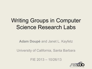 Writing Groups in Computer
Science Research Labs
Adam Doupé and Janet L. Kayfetz
University of California, Santa Barbara
FIE 2013 – 10/26/13

 