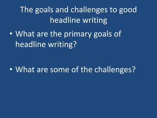 The goals and challenges to good
headline writing
• What are the primary goals of
headline writing?
• What are some of the challenges?
 