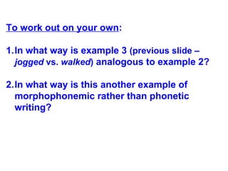 To work out on your own:
1.In what way is example 3 (previous slide –
jogged vs. walked) analogous to example 2?
2.In what way is this another example of
morphophonemic rather than phonetic
writing?
 