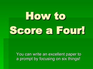 How to  Score a Four! You can write an excellent paper to a prompt by focusing on six things! 
