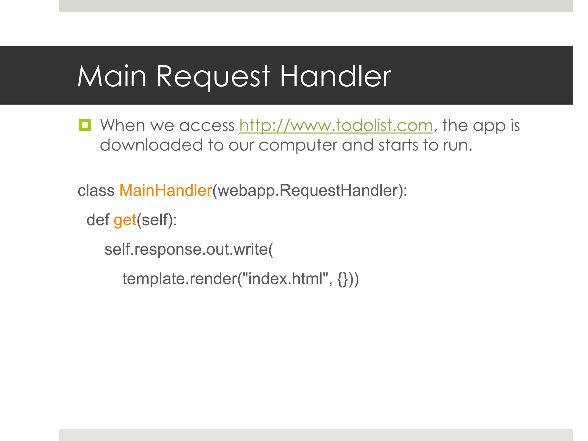 Main Request Handler
 When we access http://www.todolist.com, the app is
  downloaded to our computer and starts to run.

class MainHandler(webapp.RequestHandler):
 def get(self):
   self.response.out.write(
      template.render("index.html", {}))
 