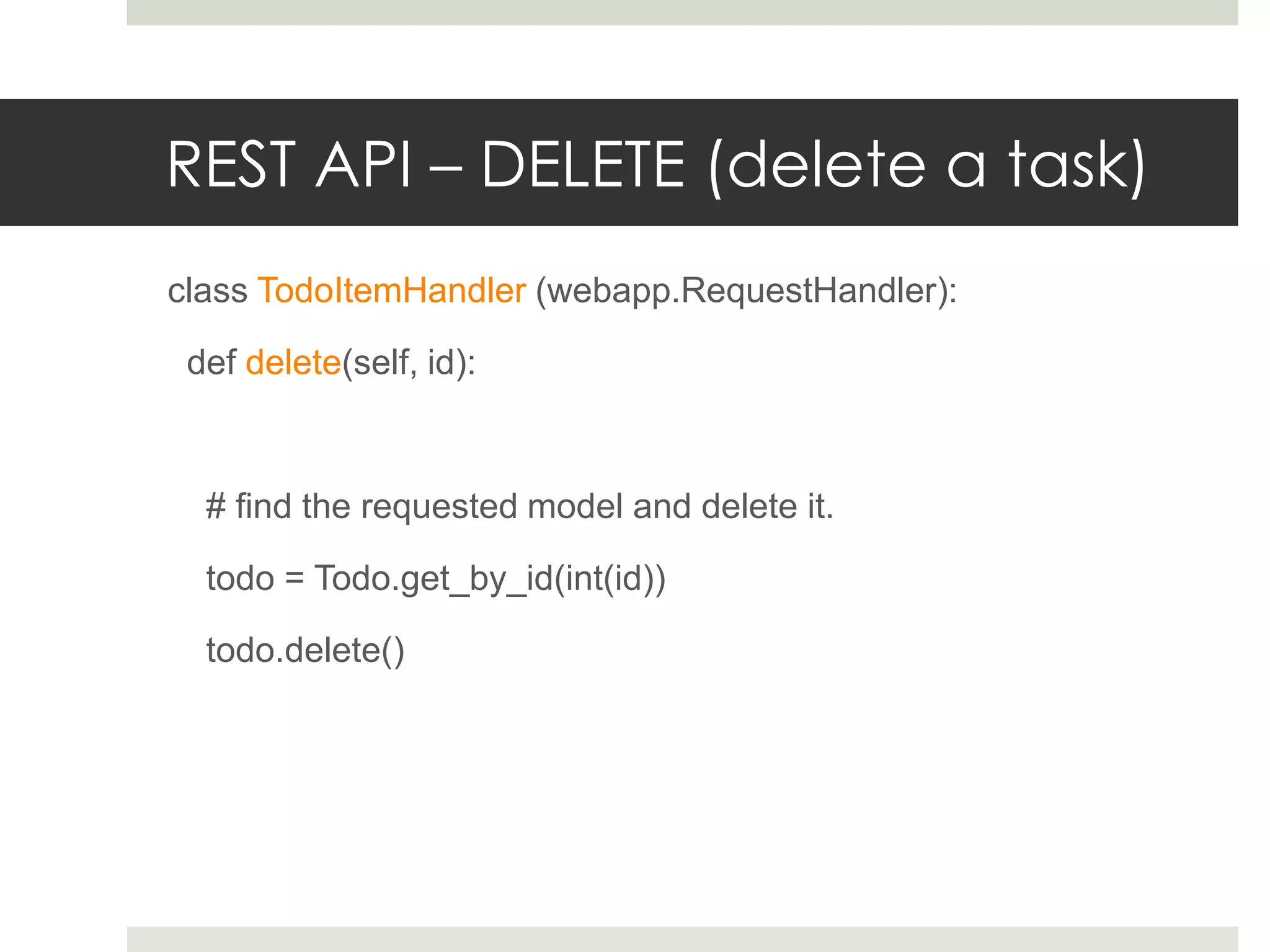 REST API – DELETE (delete a task)
class TodoItemHandler (webapp.RequestHandler):

 def delete(self, id):



  # find the requested model and delete it.

  todo = Todo.get_by_id(int(id))

  todo.delete()
 