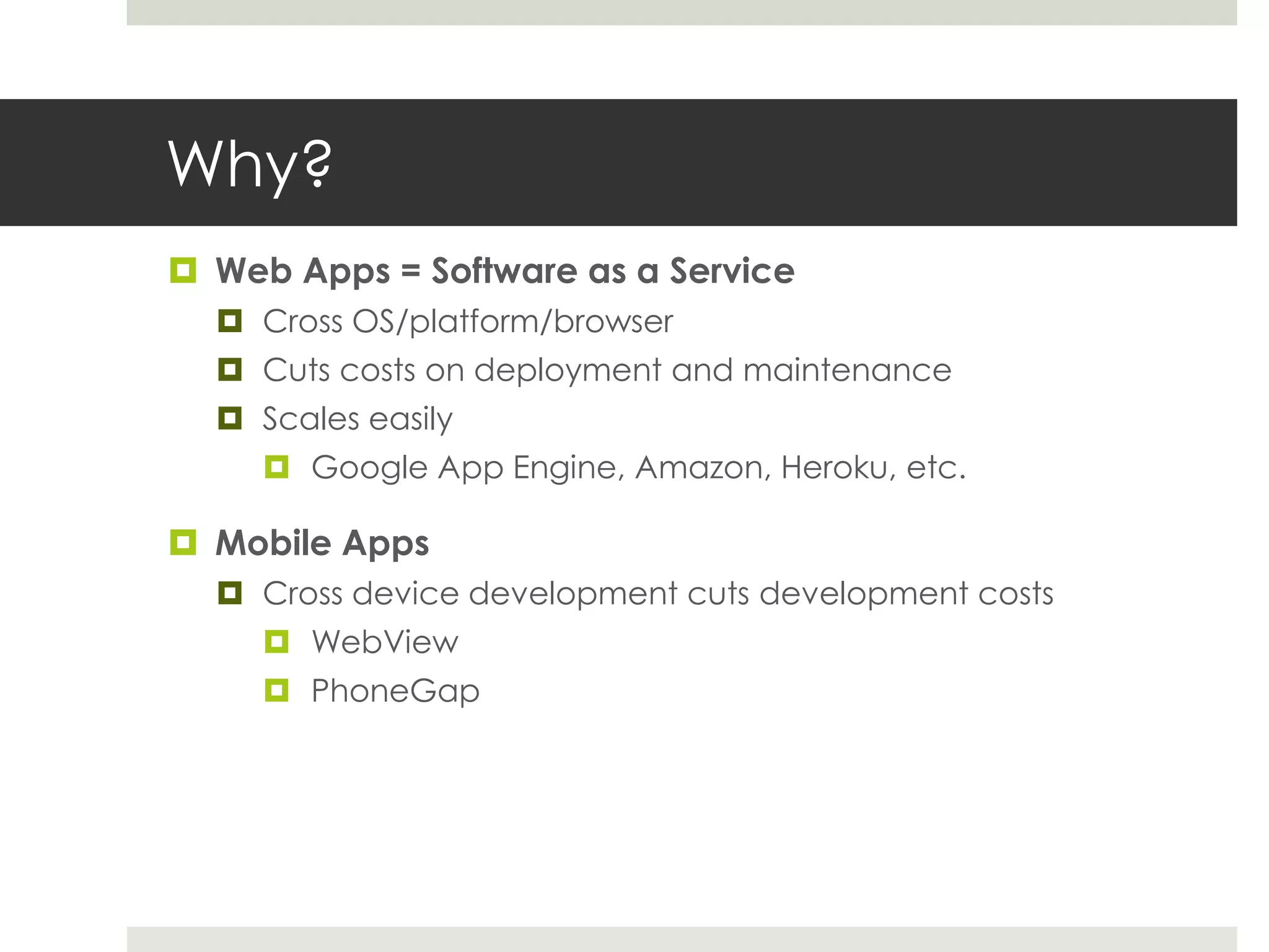 Why?
 Web Apps = Software as a Service
   Cross OS/platform/browser
   Cuts costs on deployment and maintenance
   Scales easily
      Google App Engine, Amazon, Heroku, etc.

 Mobile Apps
   Cross device development cuts development costs
      WebView
      PhoneGap
 