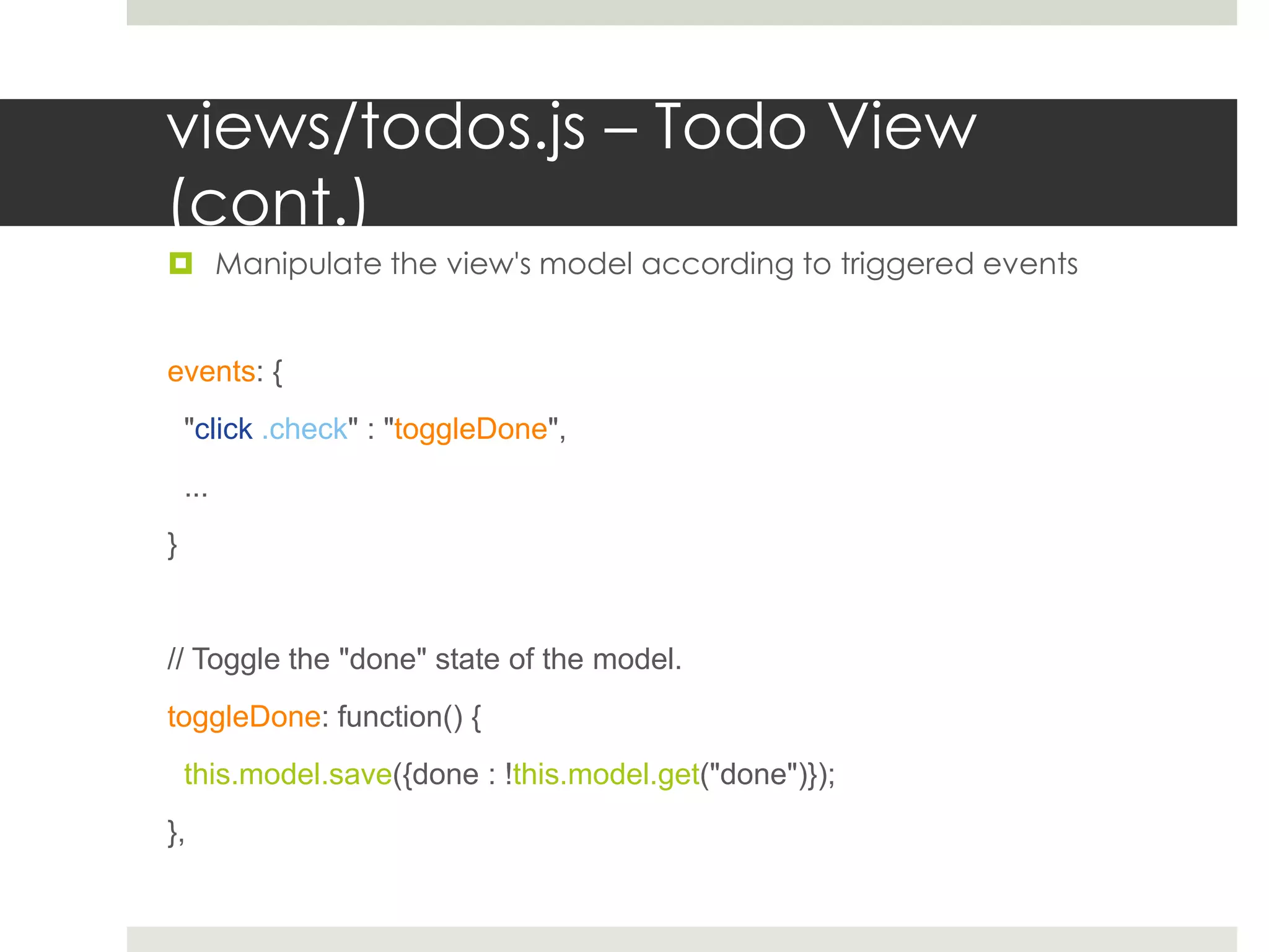 views/todos.js – Todo View
(cont.)
 Manipulate the view's model according to triggered events


events: {
    "click .check" : "toggleDone",
    ...
}


// Toggle the "done" state of the model.
toggleDone: function() {
    this.model.save({done : !this.model.get("done")});
},
 