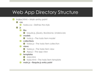 Web App Directory Structure
 index.html – Main entry point
    css
      todos.css – Defines the style
    js
      libs
          require.js, jQuery, Backbone, Underscore
      models
          todo.js – The todo item model
      collections
          todos.js – The todo item collection
      views
          todos.js – The todo item view
          App.js – The app view
      templates
          stats.html
          todo.html – The todo item template
      main.js – Require.js entry point
 