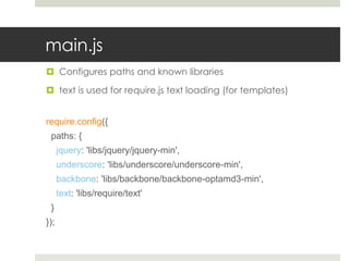 main.js
 Configures paths and known libraries

 text is used for require.js text loading (for templates)


require.config({
 paths: {
      jquery: 'libs/jquery/jquery-min',
      underscore: 'libs/underscore/underscore-min',
      backbone: 'libs/backbone/backbone-optamd3-min',
      text: 'libs/require/text'
 }
});
 
