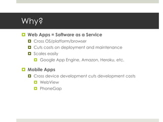 Why?
 Web Apps = Software as a Service
   Cross OS/platform/browser
   Cuts costs on deployment and maintenance
   Scales easily
      Google App Engine, Amazon, Heroku, etc.

 Mobile Apps
   Cross device development cuts development costs
      WebView
      PhoneGap
 
