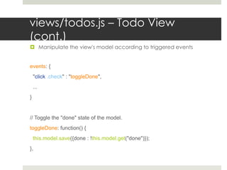 views/todos.js – Todo View
(cont.)
 Manipulate the view's model according to triggered events


events: {
    "click .check" : "toggleDone",
    ...
}


// Toggle the "done" state of the model.
toggleDone: function() {
    this.model.save({done : !this.model.get("done")});
},
 