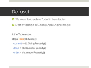 Dataset
 We want to create a Todo list item table.

 Start by adding a Google App Engine model


# the Todo model.
class Todo(db.Model):
 content = db.StringProperty()
 done = db.BooleanProperty()
 order = db.IntegerProperty()
 