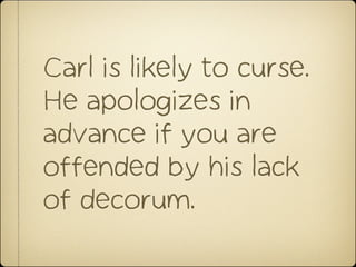 Carl is likely to curse.
He apologizes in
advance if you are
offended by his lack
of decorum.
 