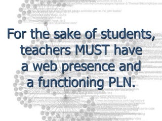 For the sake of students, teachers MUST have a web presence and a functioning PLN.