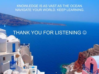 KNOWLEDGE IS AS VAST AS THE OCEAN.
NAVIGATE YOUR WORLD. KEEP LEARNING.
THANK YOU FOR LISTENING 
 
