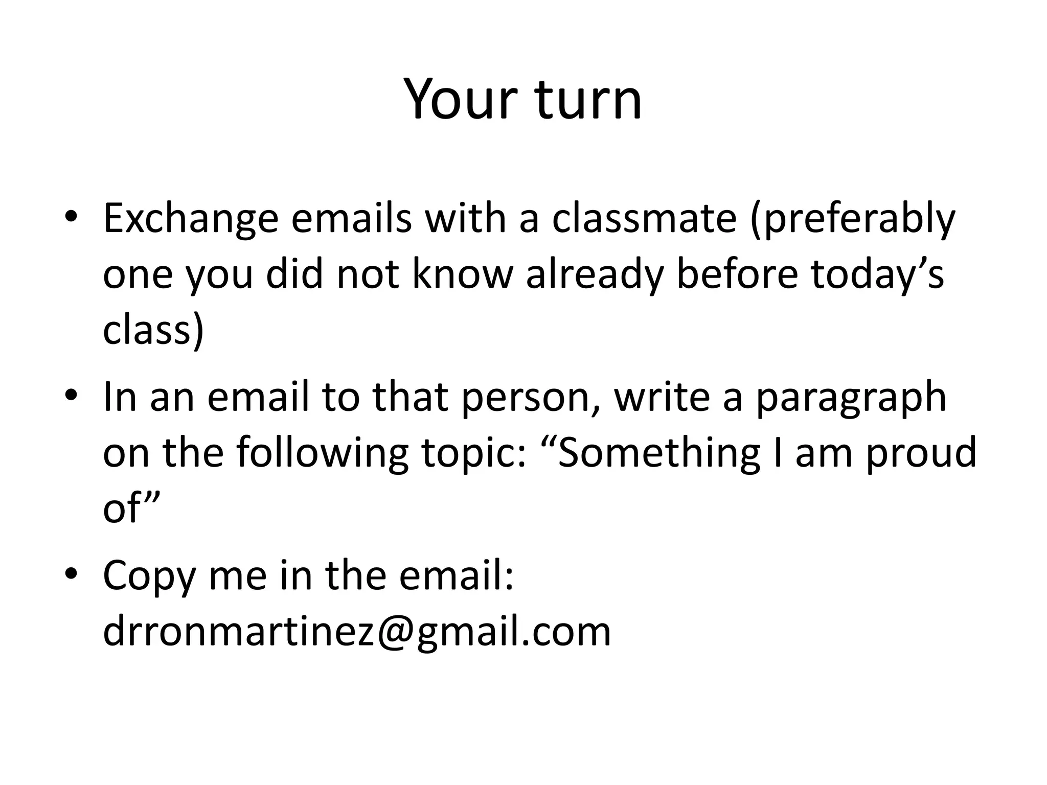 Your turn
• Exchange emails with a classmate (preferably
one you did not know already before today’s
class)
• In an email to that person, write a paragraph
on the following topic: “Something I am proud
of”
• Copy me in the email:
drronmartinez@gmail.com