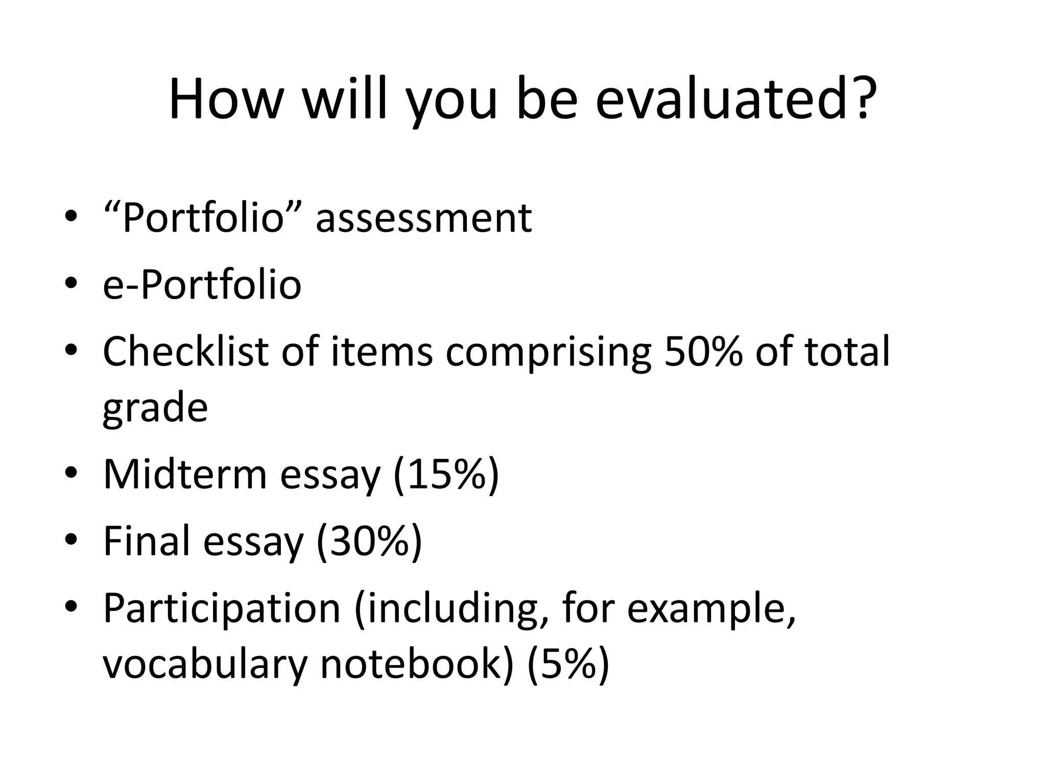 How will you be evaluated?
• “Portfolio” assessment
• e-Portfolio
• Checklist of items comprising 50% of total
grade
• Midterm essay (15%)
• Final essay (30%)
• Participation (including, for example,
vocabulary notebook) (5%)