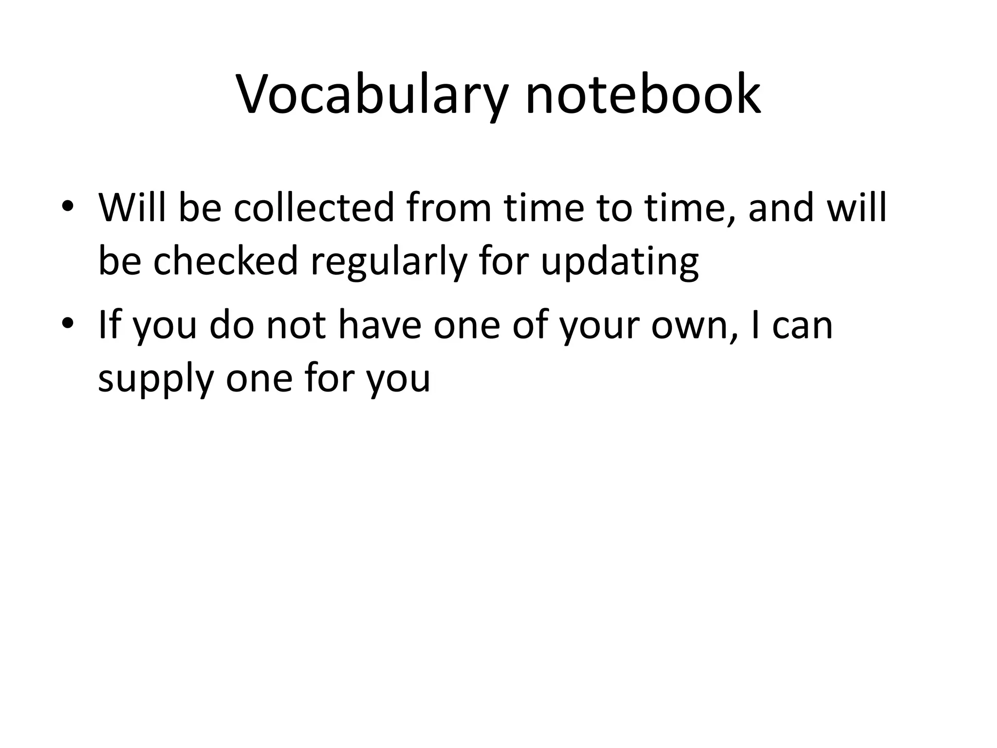 Vocabulary notebook
• Will be collected from time to time, and will
be checked regularly for updating
• If you do not have one of your own, I can
supply one for you