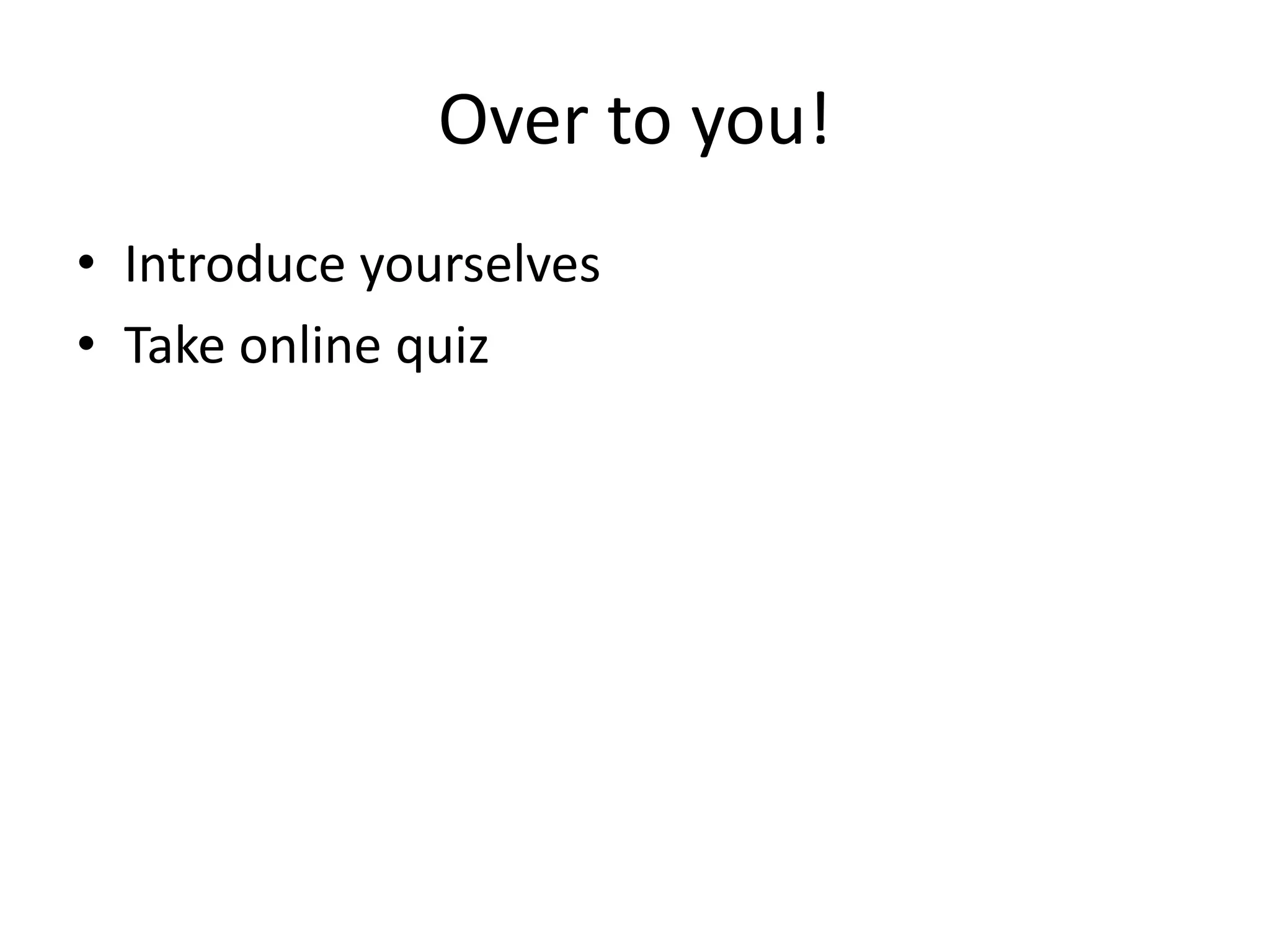 Over to you!
• Introduce yourselves
• Take online quiz