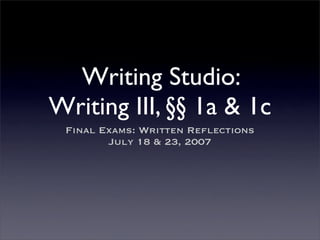 Writing Studio:
Writing III, §§ 1a  1c
 Final Exams: Written Reflections
        July 18  23, 2007
 