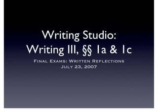 Writing Studio:
Writing III, §§ 1a  1c
 Final Exams: Written Reﬂections
           July 23, 2007
 