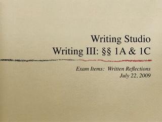 Writing Studio
Writing III: §§ 1A & 1C
     Exam Items: Written Reﬂections
                      July 22, 2009
 