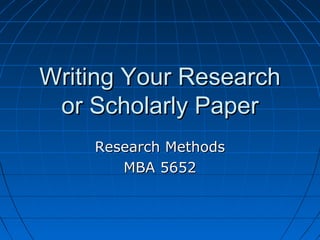 Writing Your ResearchWriting Your Research
or Scholarly Paperor Scholarly Paper
Research MethodsResearch Methods
MBA 5652MBA 5652
 