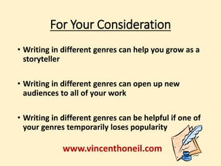 For Your Consideration 
• Writing in different genres can help you grow as a 
storyteller 
• Writing in different genres can open up new 
audiences to all of your work 
• Writing in different genres can be helpful if one of 
your genres temporarily loses popularity 
www.vincenthoneil.com 
