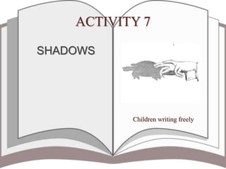 ACTIVITY 7
Children writing freely
SHADOWS
 