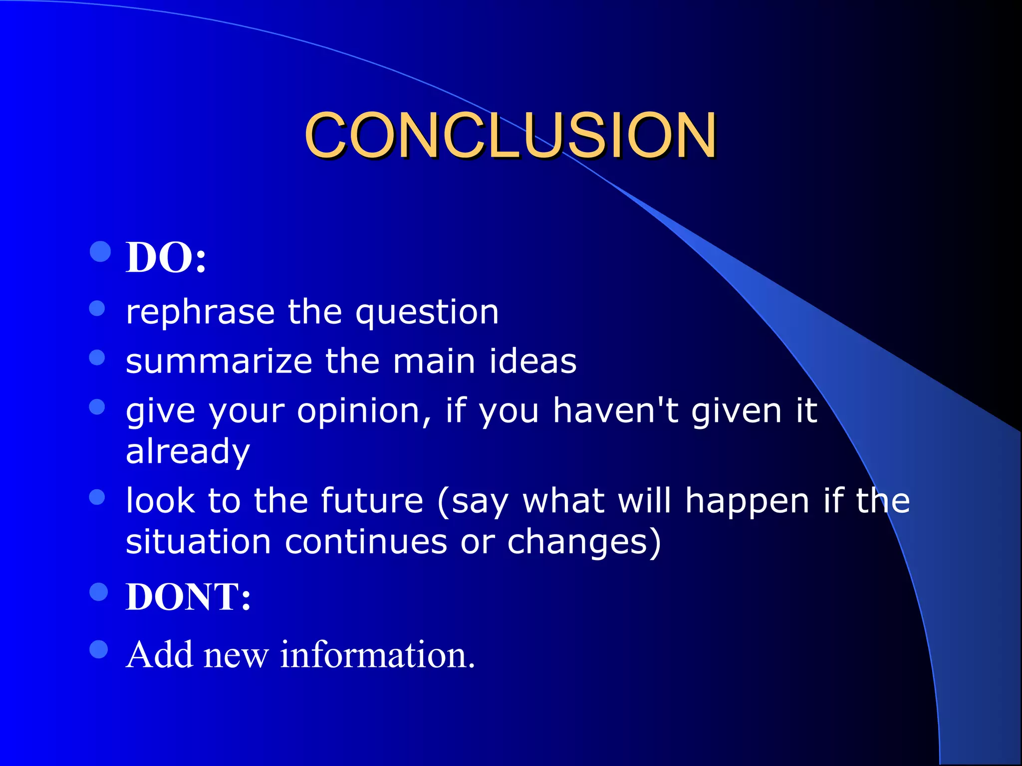 CONCLUSIONCONCLUSION
DO:
 rephrase the question
 summarize the main ideas
 give your opinion, if you haven't given it
already
 look to the future (say what will happen if the
situation continues or changes)
 DONT:
 Add new information.
 