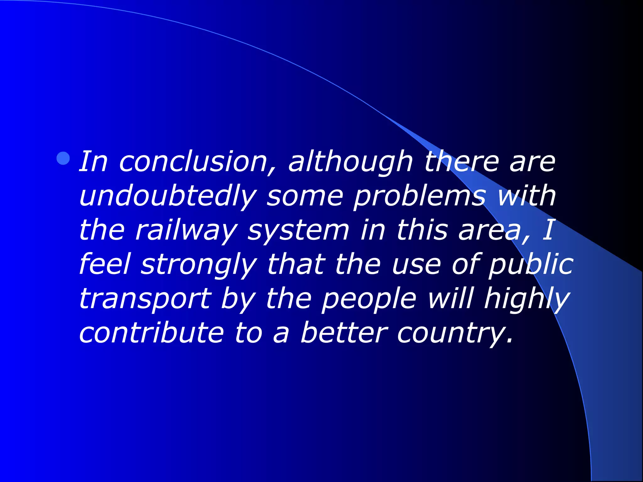 In conclusion, although there are
undoubtedly some problems with
the railway system in this area, I
feel strongly that the use of public
transport by the people will highly
contribute to a better country.
 