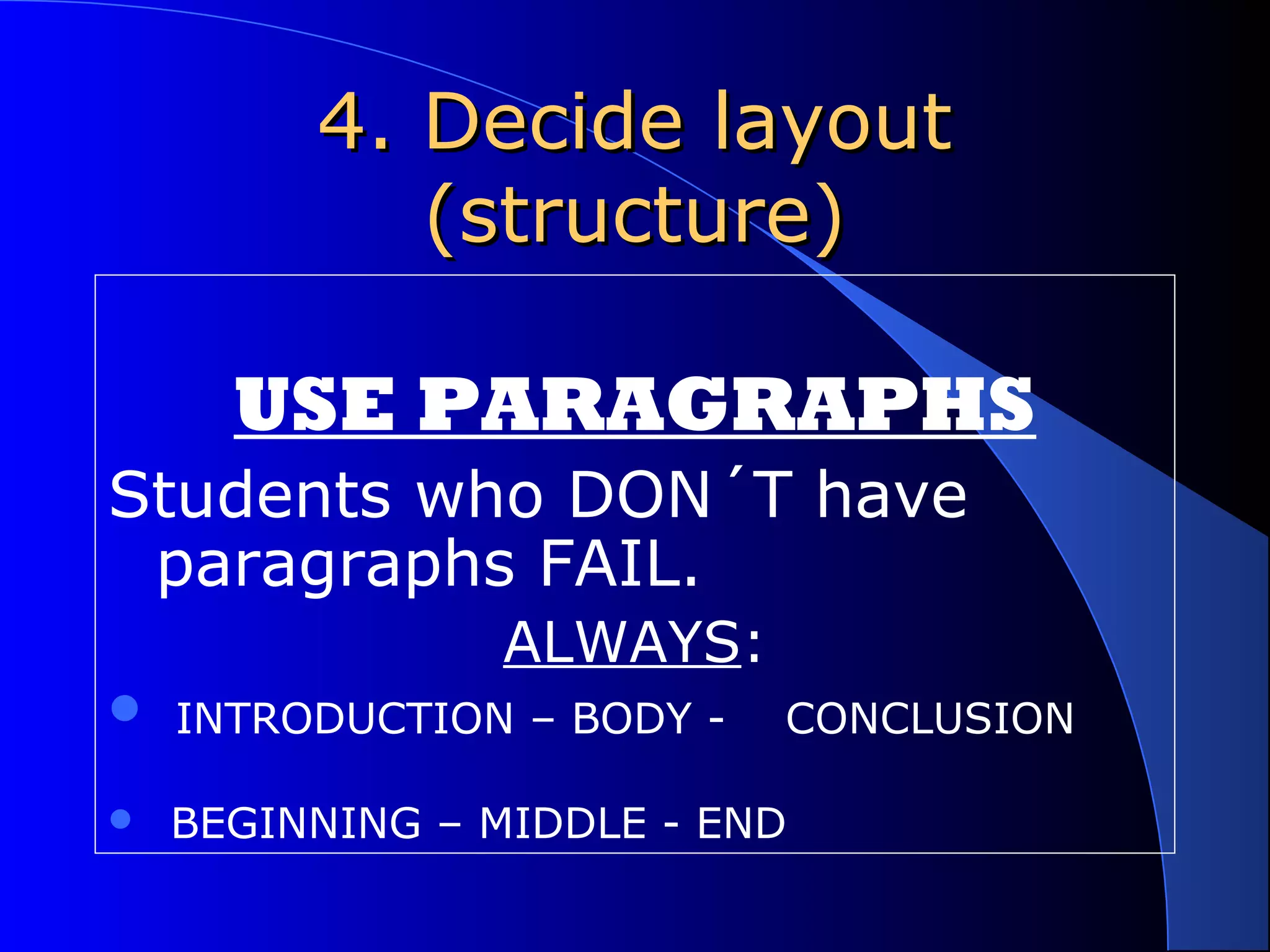 4. Decide layout4. Decide layout
(structure)(structure)
USE PARAGRAPHS
Students who DON´T have
paragraphs FAIL.
ALWAYS:
 INTRODUCTION – BODY - CONCLUSION
 BEGINNING – MIDDLE - END
 