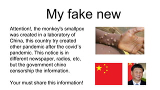 My fake new
Attention!, the monkey's smallpox
was created in a laboratory of
China, this country try created
other pandemic after the covid´s
pandemic. This notice is in
different newspaper, radios, etc,
but the government chino
censorship the information.
Your must share this information!
 