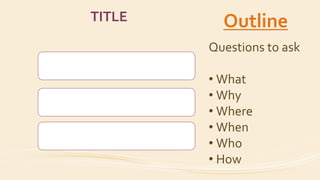 TITLE Outline
Questions to ask
• What
• Why
• Where
• When
• Who
• How
 