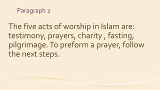 Paragraph 2
The five acts of worship in Islam are:
testimony, prayers, charity , fasting,
pilgrimage.To preform a prayer, follow
the next steps.
 