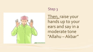 Step 3
Then, raise your
hands up to your
ears and say in a
moderate tone
"Allahu – Akbar”
 