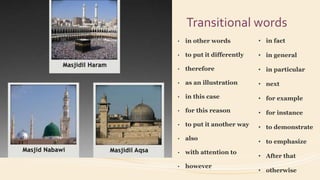 Transitional words
• in other words
• to put it differently
• therefore
• as an illustration
• in this case
• for this reason
• to put it another way
• also
• with attention to
• however
• in fact
• in general
• in particular
• next
• for example
• for instance
• to demonstrate
• to emphasize
• After that
• otherwise
 