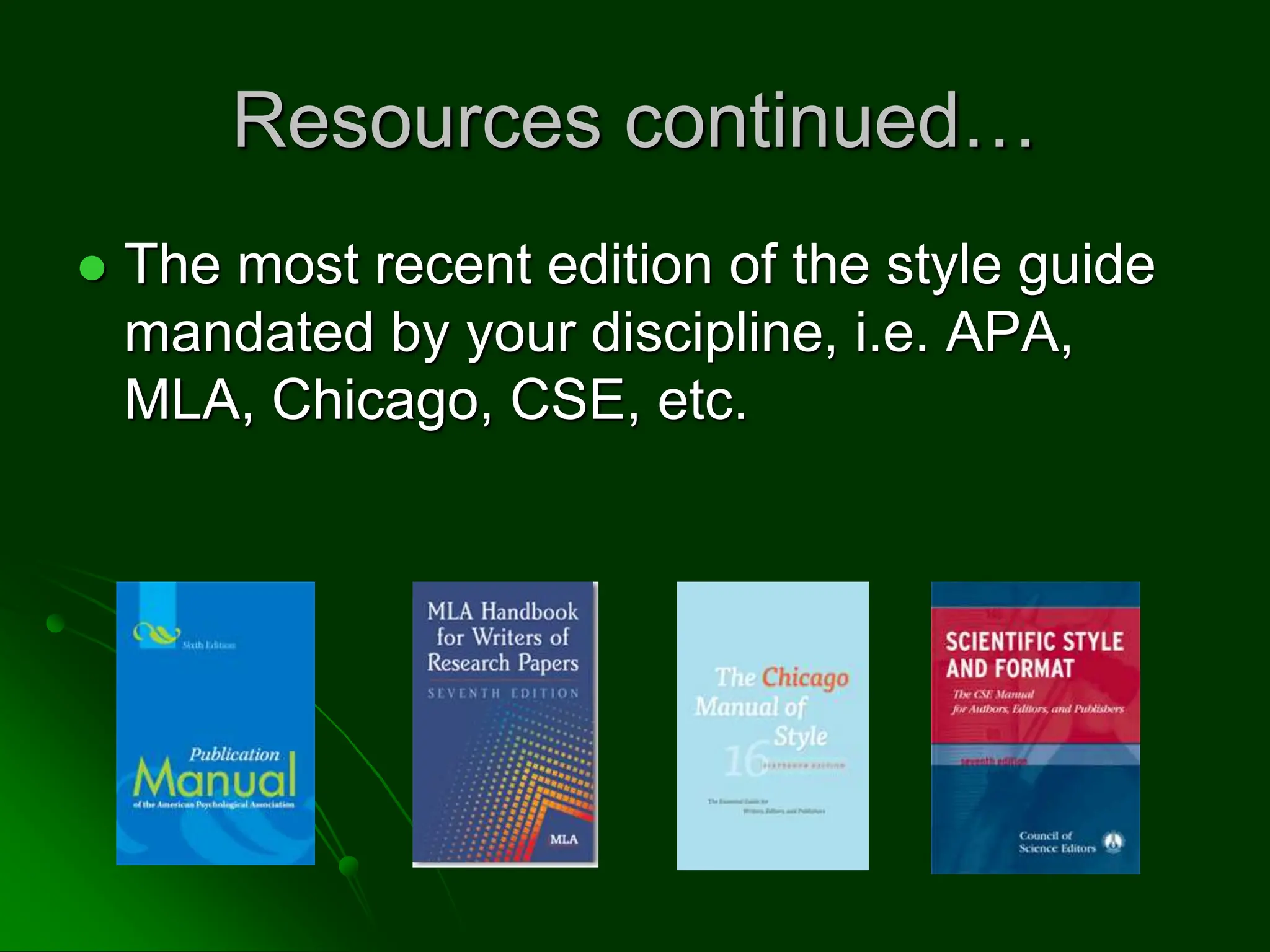 Resources continued…
 The most recent edition of the style guide
mandated by your discipline, i.e. APA,
MLA, Chicago, CSE, etc.
 