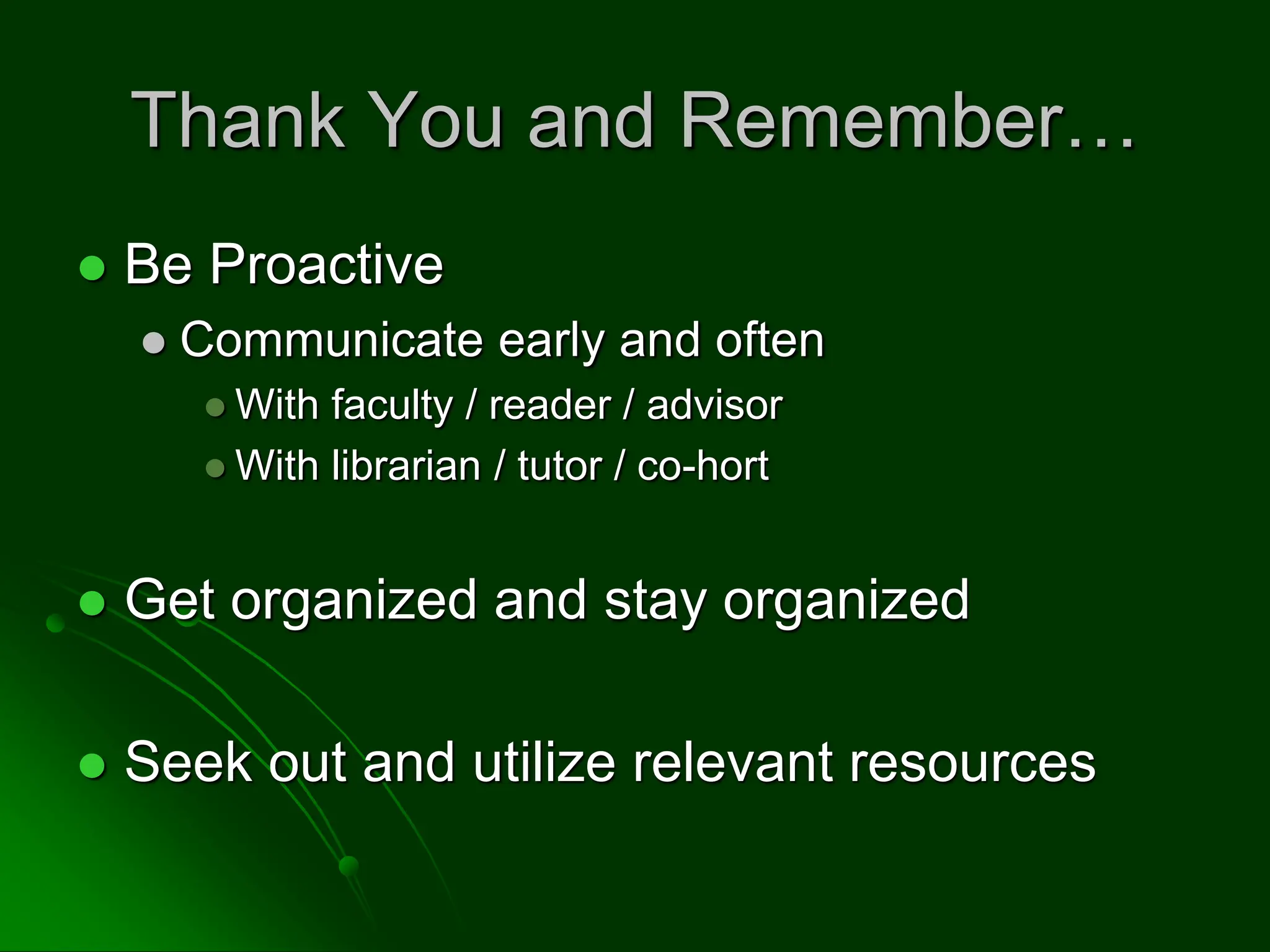 Thank You and Remember…
 Be Proactive
 Communicate early and often
 With faculty / reader / advisor
 With librarian / tutor / co-hort
 Get organized and stay organized
 Seek out and utilize relevant resources
 