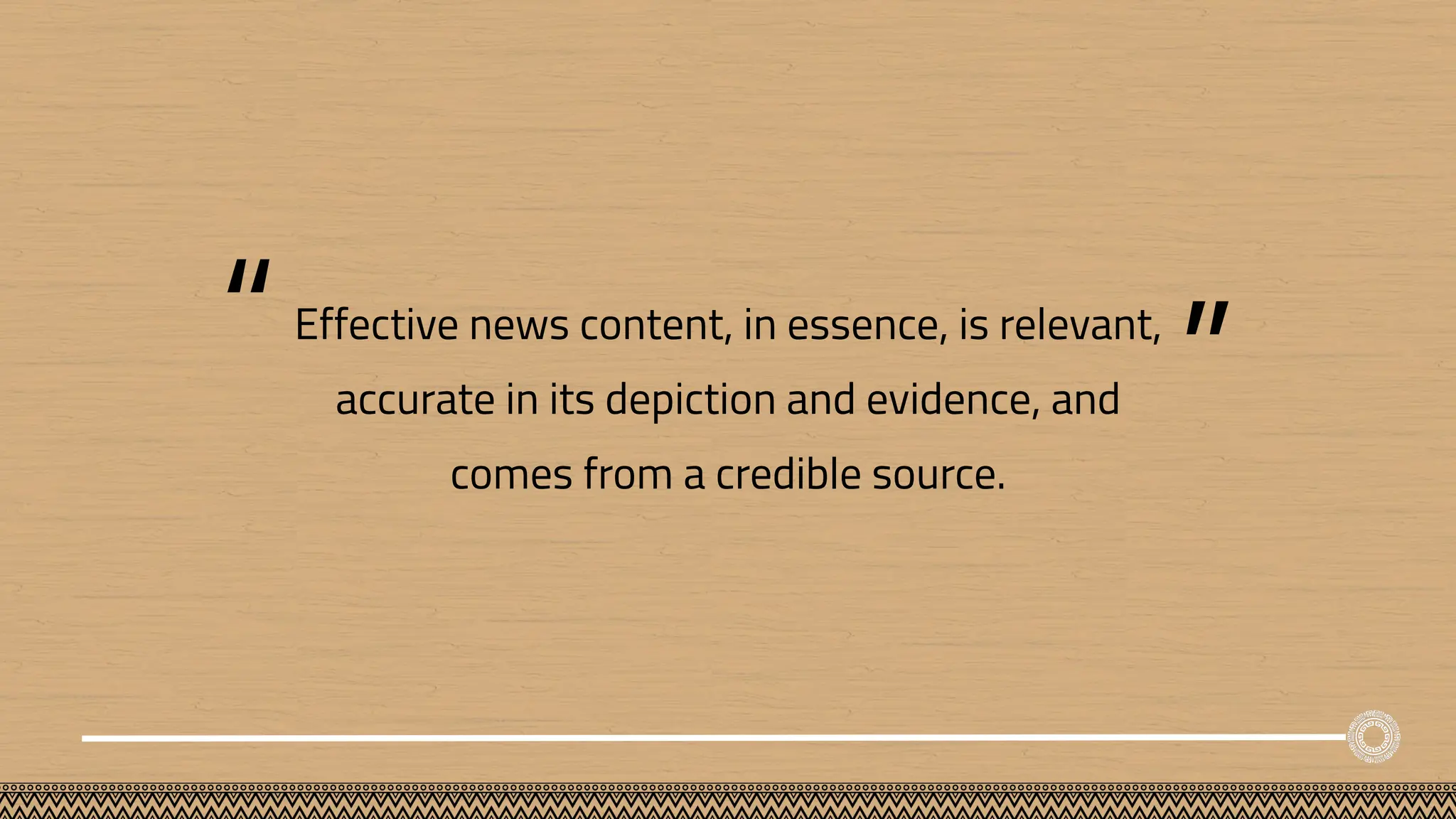 Effective news content, in essence, is relevant,
accurate in its depiction and evidence, and
comes from a credible source.
“
“
 